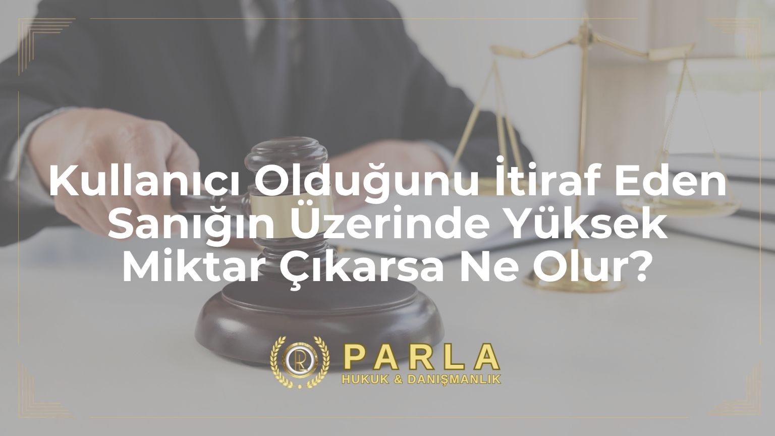 Kullanıcı Olduğunu İtiraf Eden Sanığın Üzerinde Yüksek Miktar Çıkarsa Ne Olur?
