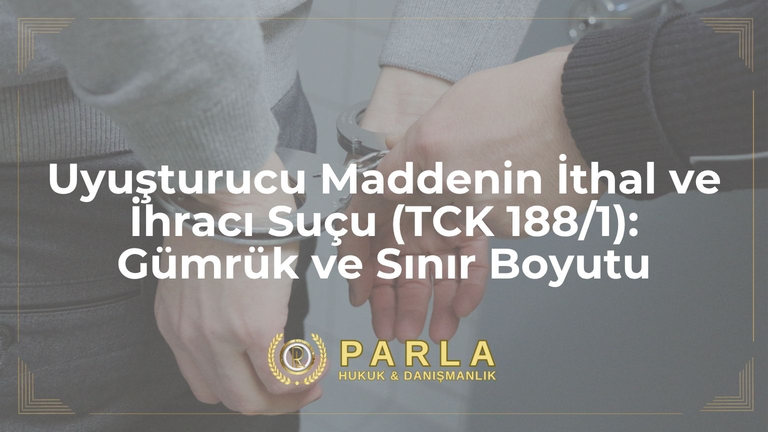 Uyuşturucu Maddenin İthal ve İhracı Suçu (TCK 188/1): Gümrük ve Sınır Boyutu